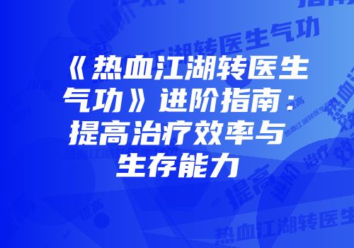 《热血江湖转医生气功》进阶指南:提高治疗效率与生存能力