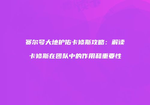 赛尔号大地护佑卡修斯攻略：解读卡修斯在团队中的作用和重要性