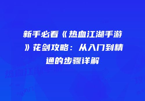 新手必看《热血江湖手游》花剑攻略：从入门到精通的步骤详解