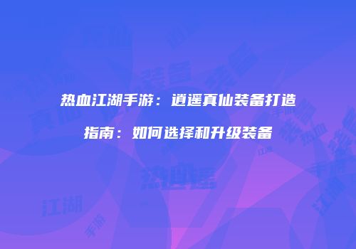 热血江湖手游：逍遥真仙装备打造指南：如何选择和升级装备