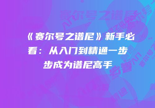 《赛尔号之谱尼》新手必看：从入门到精通一步步成为谱尼高手