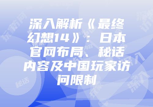 深入解析《最终幻想14》：日本官网布局、秘话内容及中国玩家访问限制
