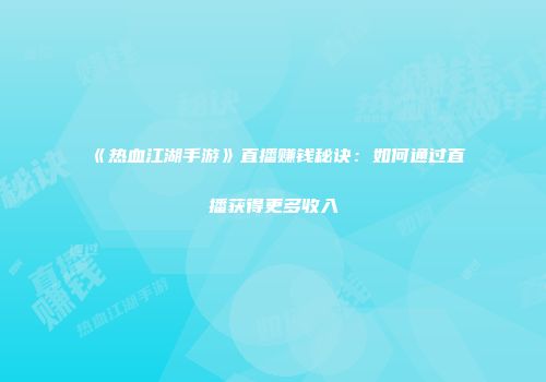 《热血江湖手游》直播赚钱秘诀：如何通过直播获得更多收入