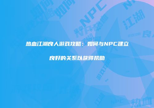 热血江湖良人游戏攻略：如何与NPC建立良好的关系以获得帮助