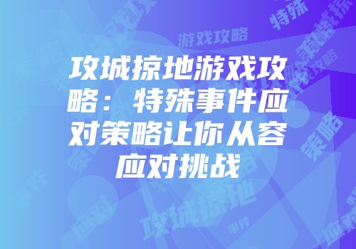 攻城掠地游戏攻略：特殊事件应对策略让你从容应对挑战