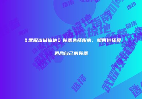 《武耀攻城掠地》装备选择指南：如何选择最适合自己的装备