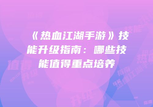 《热血江湖手游》技能升级指南：哪些技能值得重点培养