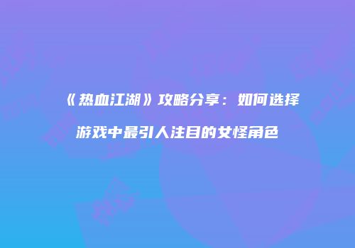 《热血江湖》攻略分享：如何选择游戏中最引人注目的女怪角色