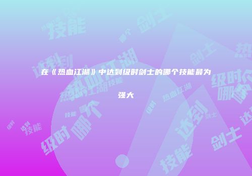在《热血江湖》中达到级时剑士的哪个技能最为强大