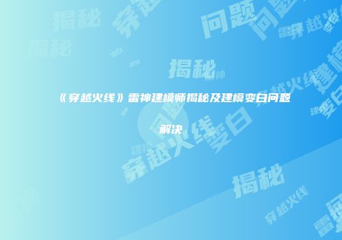 《穿越火线》雷神建模师揭秘及建模变白问题解决