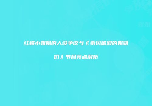 红蝶小姐姐的人设争议与《乘风破浪的姐姐们》节目亮点解析