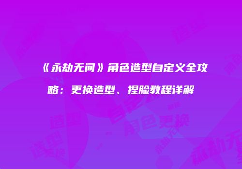 《永劫无间》角色造型自定义全攻略：更换造型、捏脸教程详解
