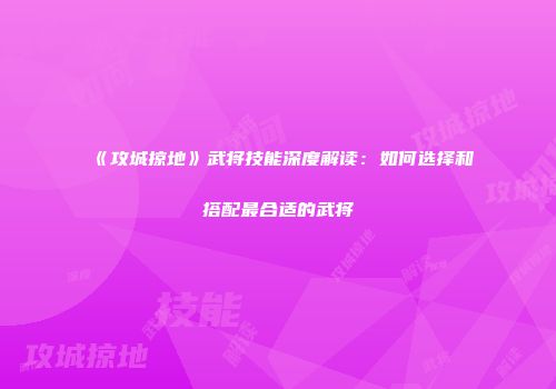 《攻城掠地》武将技能深度解读：如何选择和搭配最合适的武将