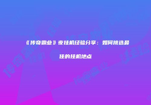 《传奇霸业》夜挂机经验分享:如何挑选最佳的挂机地点