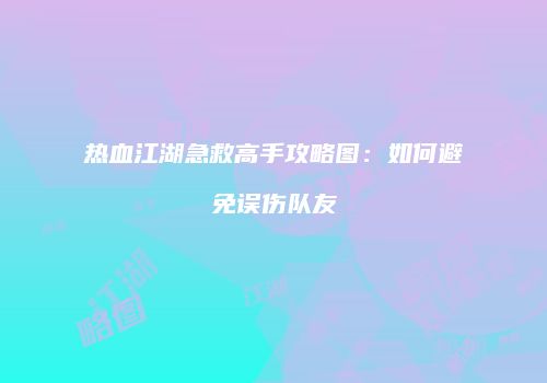 热血江湖急救高手攻略图：如何避免误伤队友