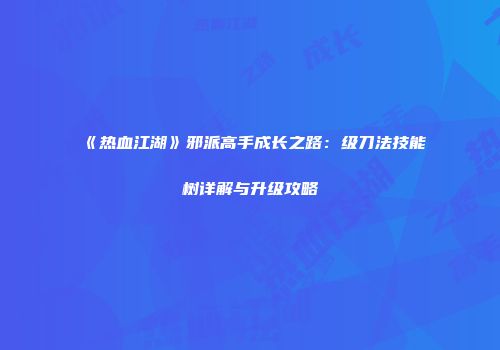 《热血江湖》邪派高手成长之路：级刀法技能树详解与升级攻略