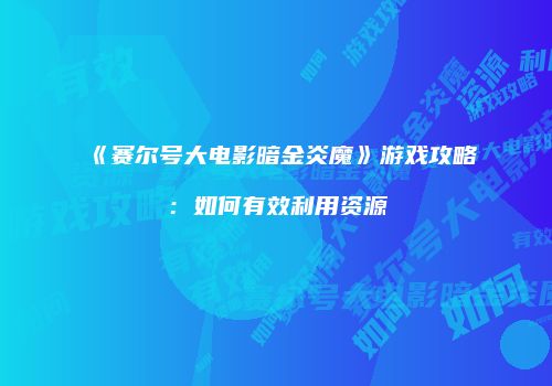 《赛尔号大电影暗金炎魔》游戏攻略：如何有效利用资源