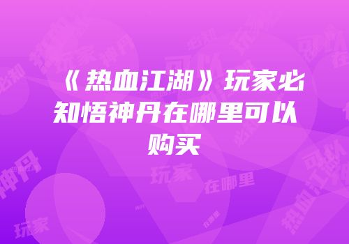 《热血江湖》玩家必知悟神丹在哪里可以购买