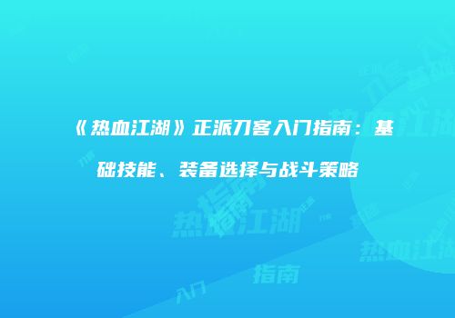 《热血江湖》正派刀客入门指南：基础技能、装备选择与战斗策略