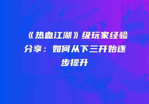 《热血江湖》级玩家经验分享：如何从下三开始逐步提升