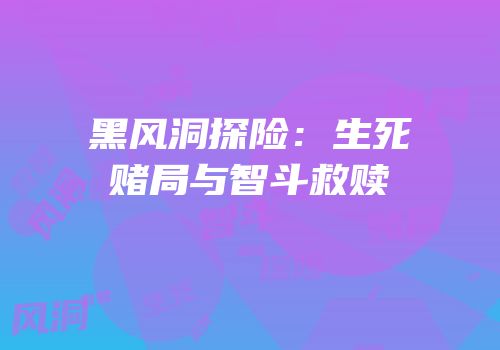 黑风洞探险：生死赌局与智斗救赎