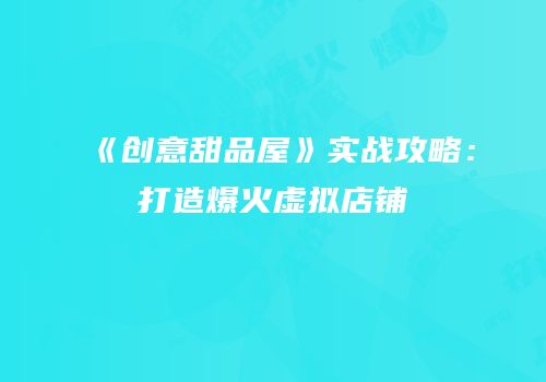 《创意甜品屋》实战攻略：打造爆火虚拟店铺