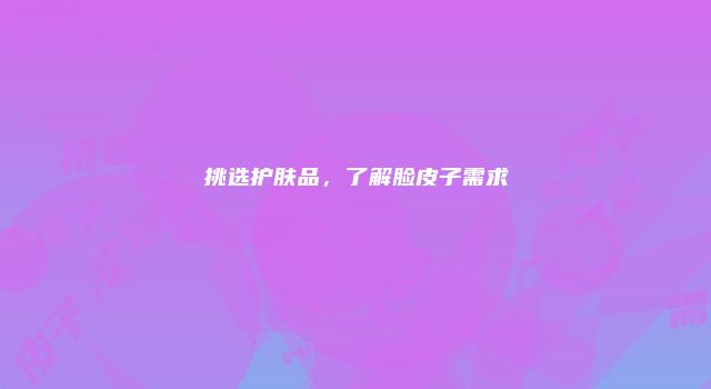 挑选护肤品，了解脸皮子需求