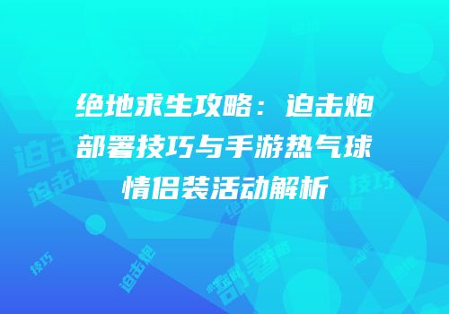 绝地求生攻略：迫击炮部署技巧与手游热气球情侣装活动解析