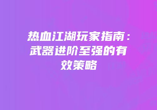 热血江湖玩家指南：武器进阶至强的有效策略