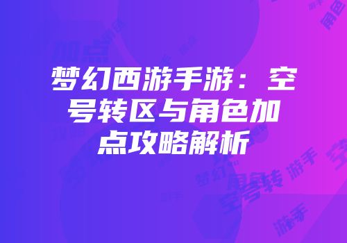 梦幻西游手游：空号转区与角色加点攻略解析