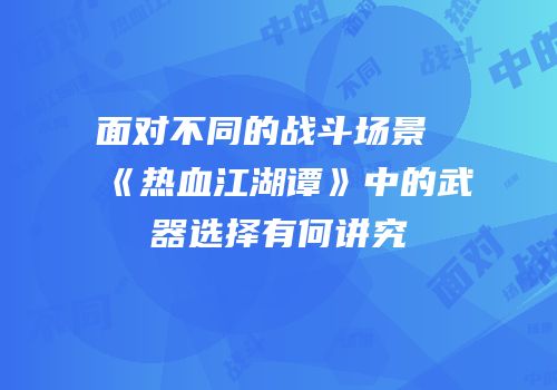 面对不同的战斗场景《热血江湖谭》中的武器选择有何讲究