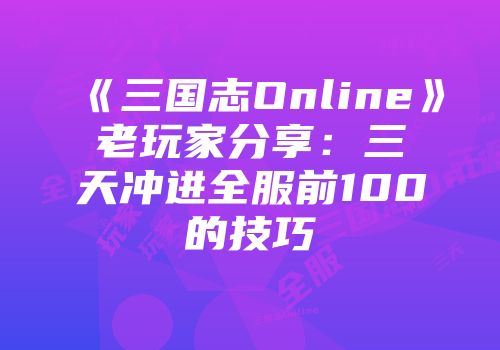 《三国志Online》老玩家分享：三天冲进全服前100的技巧