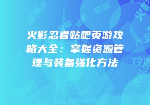 火影忍者贴吧页游攻略大全:掌握资源管理与装备强化方法