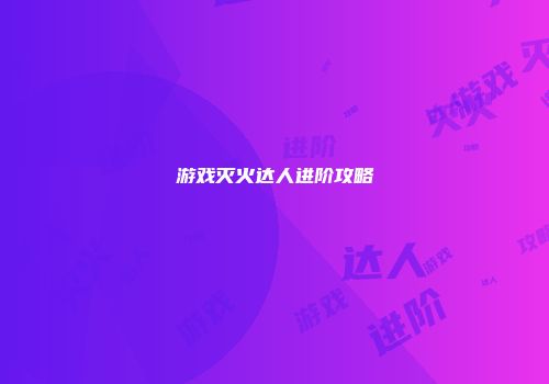 游戏灭火达人进阶攻略