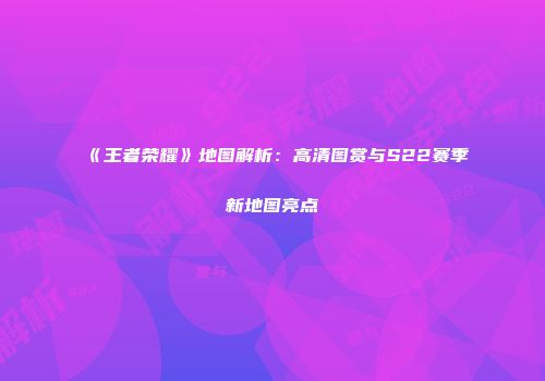 《王者荣耀》地图解析：高清图赏与S22赛季新地图亮点