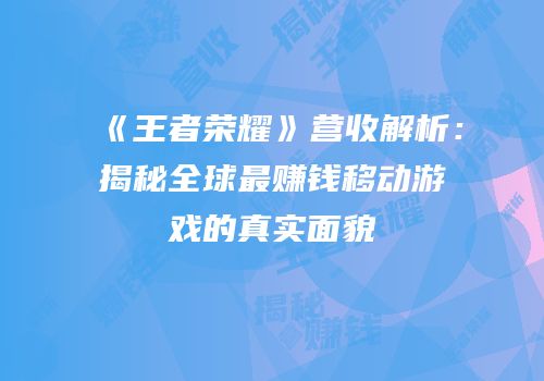 《王者荣耀》营收解析：揭秘全球最赚钱移动游戏的真实面貌