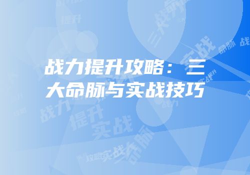 战力提升攻略：三大命脉与实战技巧