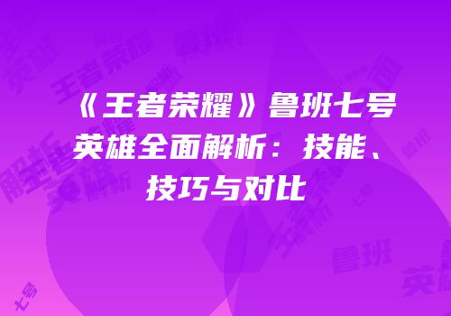 《王者荣耀》鲁班七号英雄全面解析：技能、技巧与对比