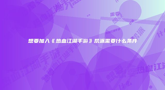想要加入《热血江湖手游》帮派需要什么条件
