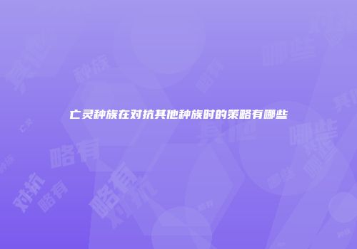 亡灵种族在对抗其他种族时的策略有哪些