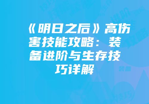 《明日之后》高伤害技能攻略：装备进阶与生存技巧详解