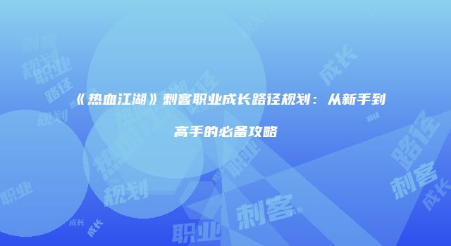 《热血江湖》刺客职业成长路径规划：从新手到高手的必备攻略