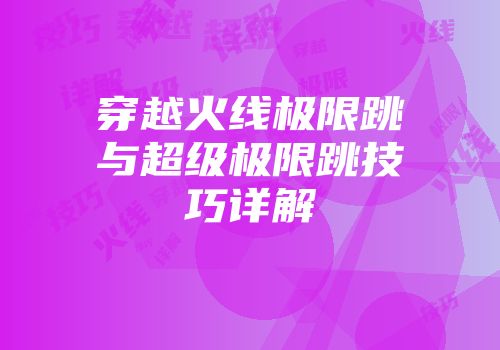 穿越火线极限跳与超级极限跳技巧详解