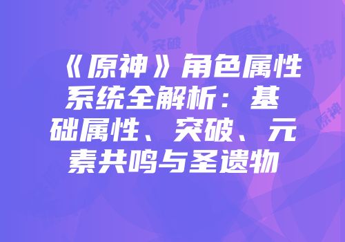 《原神》角色属性系统全解析：基础属性、突破、元素共鸣与圣遗物