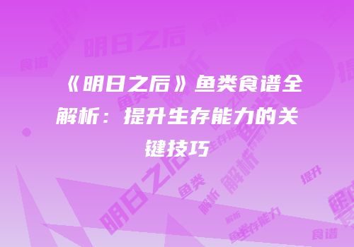 《明日之后》鱼类食谱全解析：提升生存能力的关键技巧
