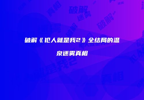 破解《犯人就是我2》全结局的温泉迷雾真相