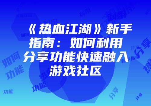 《热血江湖》新手指南：如何利用分享功能快速融入游戏社区