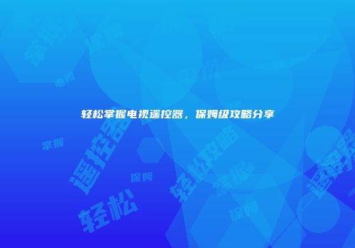 轻松掌握电视遥控器，保姆级攻略分享