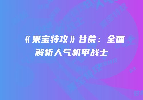 《果宝特攻》甘蔗：全面解析人气机甲战士