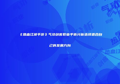 《热血江湖手游》气功剑客职业平衡分析选择适合自己的发展方向